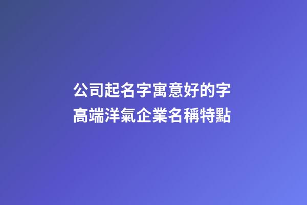公司起名字寓意好的字 高端洋氣企業名稱特點